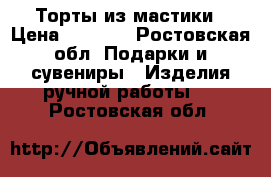 Торты из мастики › Цена ­ 1 000 - Ростовская обл. Подарки и сувениры » Изделия ручной работы   . Ростовская обл.